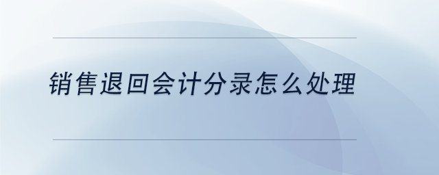 中級會計銷售退回會計分錄怎么處理 中級會計銷售退回會計分錄怎么處理