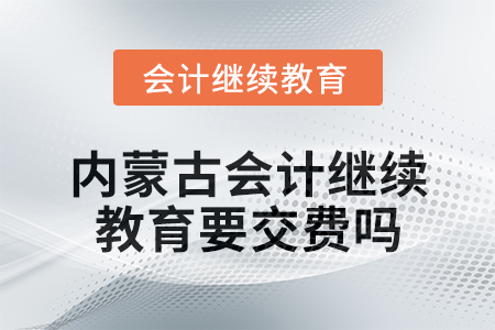 2025年內(nèi)蒙古會計繼續(xù)教育要交費嗎？