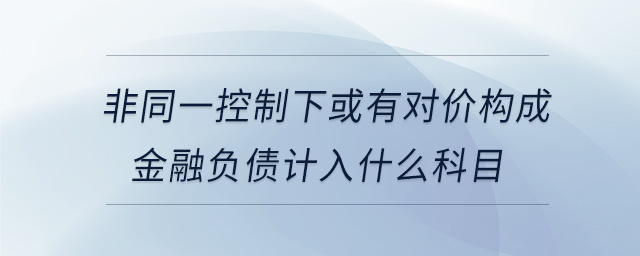非同一控制下或有對價(jià)構(gòu)成金融負(fù)債計(jì)入什么科目 非同一控制下或有對價(jià)構(gòu)成金融負(fù)債計(jì)入什么科目