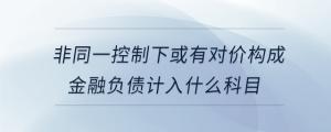 非同一控制下或有對價構(gòu)成金融負(fù)債計入什么科目