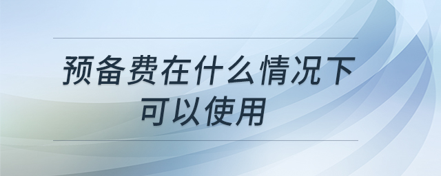 預備費在什么情況下可以使用 預備費在什么情況下可以使用