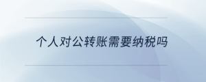 個(gè)人對(duì)公轉(zhuǎn)賬需要納稅嗎