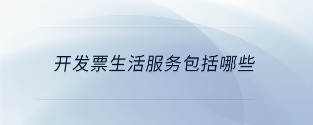 開發(fā)票生活服務(wù)包括哪些 開發(fā)票生活服務(wù)包括哪些