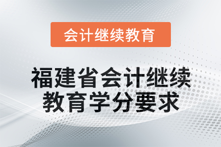 2025年福建省會(huì)計(jì)人員繼續(xù)教育學(xué)分要求 2025年福建省會(huì)計(jì)人員繼續(xù)教育學(xué)分要求