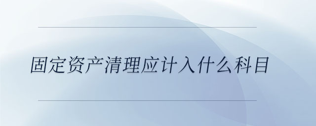 固定資產(chǎn)清理應計入什么科目