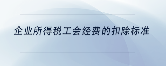 中級會計(jì)企業(yè)所得稅工會經(jīng)費(fèi)的扣除標(biāo)準(zhǔn)