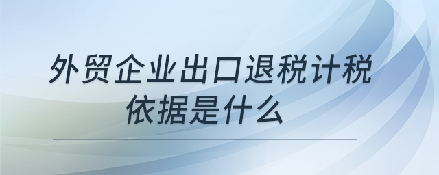 外貿(mào)企業(yè)出口退稅計(jì)稅依據(jù)是什么 外貿(mào)企業(yè)出口退稅計(jì)稅依據(jù)是什么