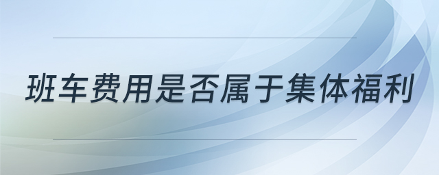 班車費(fèi)用是否屬于集體福利 班車費(fèi)用是否屬于集體福利