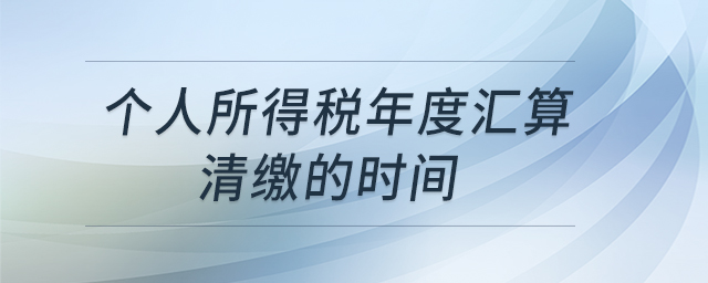 個人所得稅年度匯算清繳的時間 個人所得稅年度匯算清繳的時間