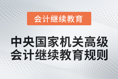 2025年中央國家機(jī)關(guān)高級會計(jì)專業(yè)技術(shù)人員繼續(xù)教育規(guī)則