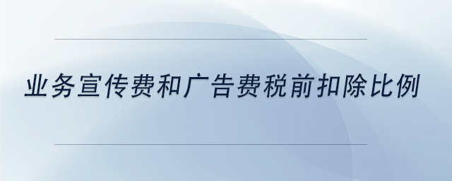 中級(jí)會(huì)計(jì)業(yè)務(wù)宣傳費(fèi)和廣告費(fèi)稅前扣除比例