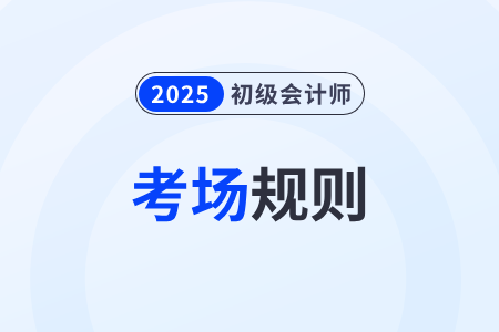 【考場規(guī)則】全國2025年初級會(huì)計(jì)考試考生須知，速看！