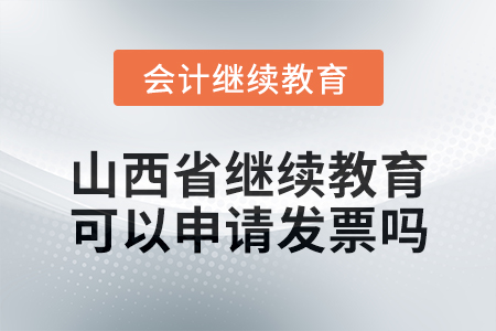 2025年山西省繼續(xù)教育可以申請(qǐng)發(fā)票嗎？