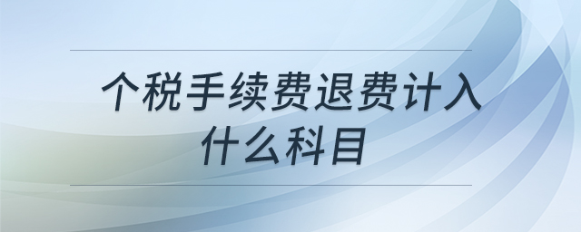 個稅手續(xù)費(fèi)退費(fèi)計入什么科目 個稅手續(xù)費(fèi)退費(fèi)計入什么科目