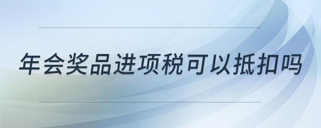 年會(huì)獎(jiǎng)品進(jìn)項(xiàng)稅可以抵扣嗎