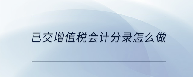 已交增值稅會計分錄怎么做 已交增值稅會計分錄怎么做