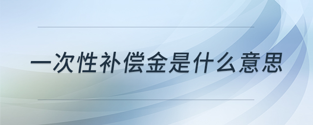 一次性補(bǔ)償金是什么意思 一次性補(bǔ)償金是什么意思