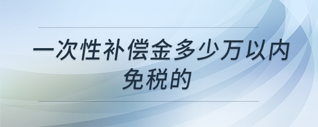 一次性補償金多少萬以內(nèi)免稅的 一次性補償金多少萬以內(nèi)免稅的