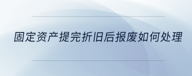 固定資產提完折舊后報廢如何處理 固定資產提完折舊后報廢如何處理