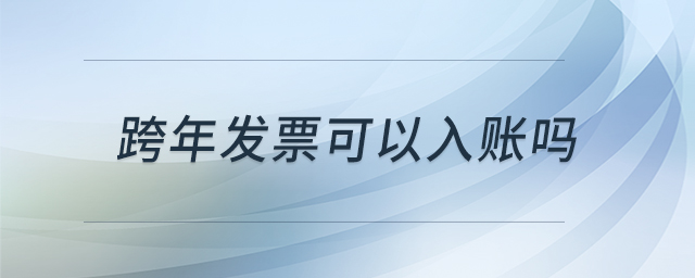 跨年發(fā)票可以入賬嗎 跨年發(fā)票可以入賬嗎