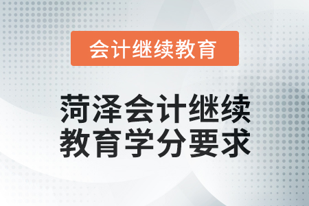 2025年菏澤會計繼續(xù)教育學分要求 2025年菏澤會計繼續(xù)教育學分要求