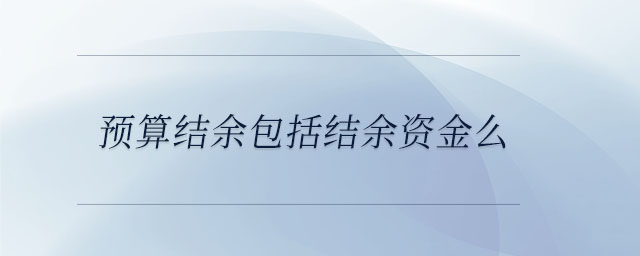 預(yù)算結(jié)余包括結(jié)余資金么 預(yù)算結(jié)余包括結(jié)余資金么