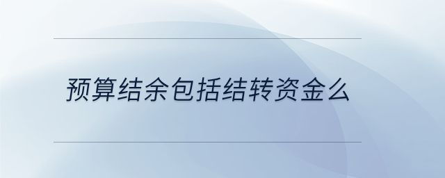 預算結余包括結轉資金么 預算結余包括結轉資金么