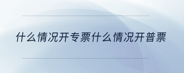 什么情況開專票什么情況開普票