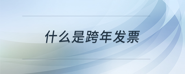 什么是跨年發(fā)票 什么是跨年發(fā)票