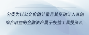 分類為以公允價值計量且其變動計入其他綜合收益的金融資產(chǎn)屬于權(quán)益工具投資么