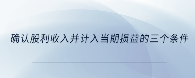 確認(rèn)股利收入并計(jì)入當(dāng)期損益的三個(gè)條件