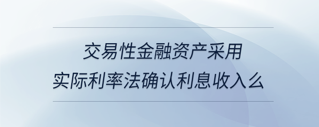 交易性金融資產(chǎn)采用實(shí)際利率法確認(rèn)利息收入么
