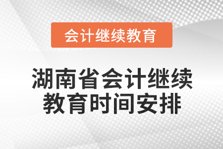 2025年湖南省會計網(wǎng)絡(luò)繼續(xù)教育時間安排