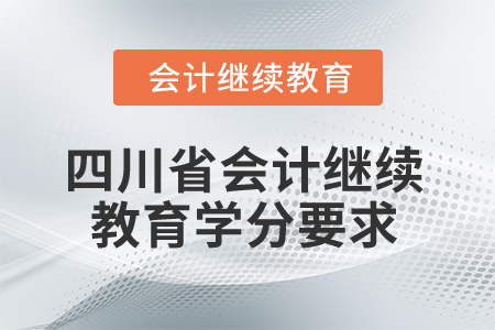 2025年四川省會計繼續(xù)教育學(xué)分要求 2025年四川省會計繼續(xù)教育學(xué)分要求