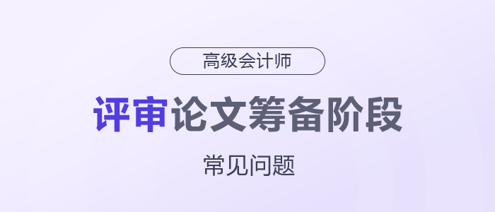 高級(jí)會(huì)計(jì)師評(píng)審論文籌備階段常見(jiàn)問(wèn)題