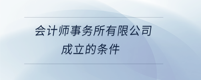 會計師事務(wù)所有限公司成立的條件 會計師事務(wù)所有限公司成立的條件