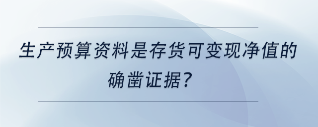 中級會計生產(chǎn)預(yù)算資料是存貨可變現(xiàn)凈值的確鑿證據(jù)？
