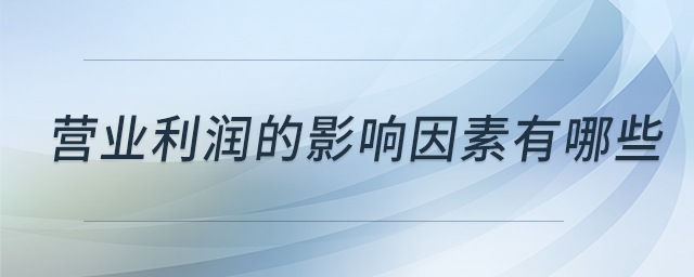 營業(yè)利潤的影響因素有哪些 營業(yè)利潤的影響因素有哪些