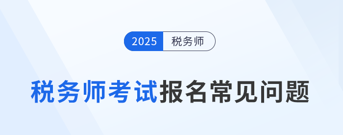 25年稅務(wù)師考試報(bào)名常見問題及解答！速來圍觀并收藏！