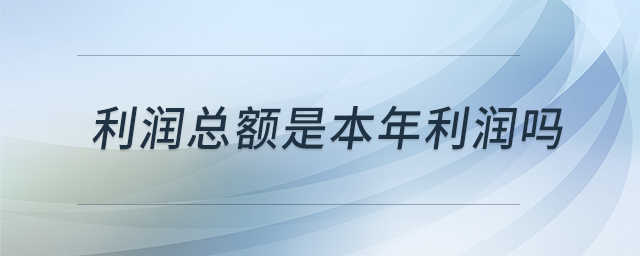 利潤(rùn)總額是本年利潤(rùn)嗎 利潤(rùn)總額是本年利潤(rùn)嗎