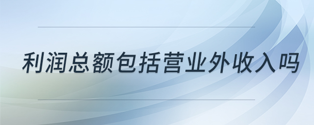 利潤總額包括營業(yè)外收入嗎 利潤總額包括營業(yè)外收入嗎