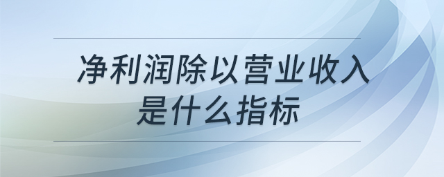 凈利潤(rùn)除以營(yíng)業(yè)收入是什么指標(biāo) 凈利潤(rùn)除以營(yíng)業(yè)收入是什么指標(biāo)