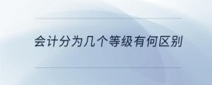 會計分為幾個等級有何區(qū)別