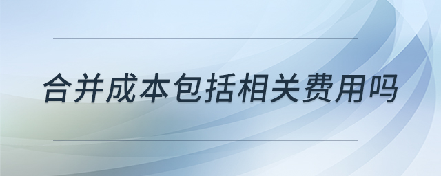 合并成本包括相關(guān)費用嗎 合并成本包括相關(guān)費用嗎