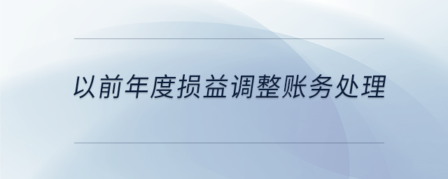 以前年度損益調(diào)整賬務(wù)處理 以前年度損益調(diào)整賬務(wù)處理