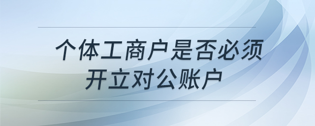 個(gè)體工商戶(hù)是否必須開(kāi)立對(duì)公賬戶(hù) 個(gè)體工商戶(hù)是否必須開(kāi)立對(duì)公賬戶(hù)