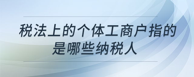 稅法上的個(gè)體工商戶指的是哪些納稅人 稅法上的個(gè)體工商戶指的是哪些納稅人