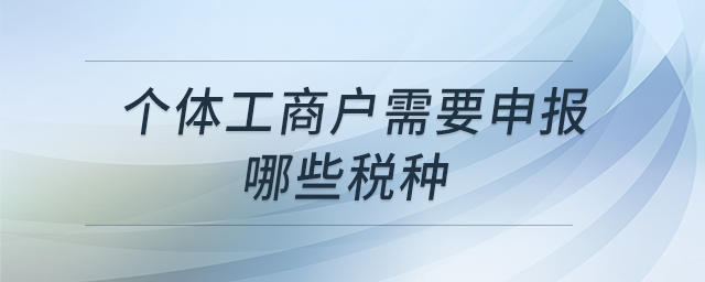個體工商戶需要申報哪些稅種 個體工商戶需要申報哪些稅種