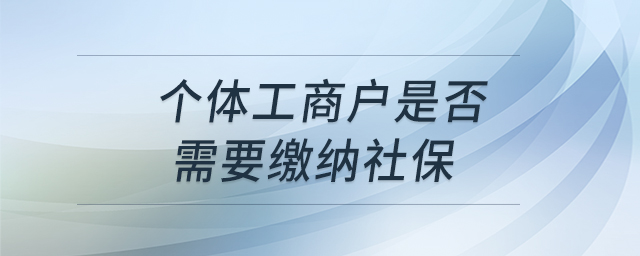 個(gè)體工商戶是否需要繳納社保