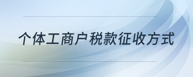 個(gè)體工商戶稅款征收方式 個(gè)體工商戶稅款征收方式